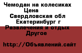 Чемодан на колесиках › Цена ­ 800 - Свердловская обл., Екатеринбург г. Развлечения и отдых » Другое   